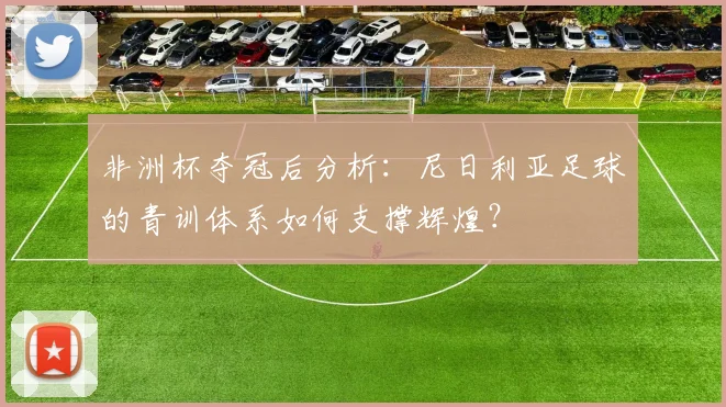 非洲杯夺冠后分析：尼日利亚足球的青训体系如何支撑辉煌？