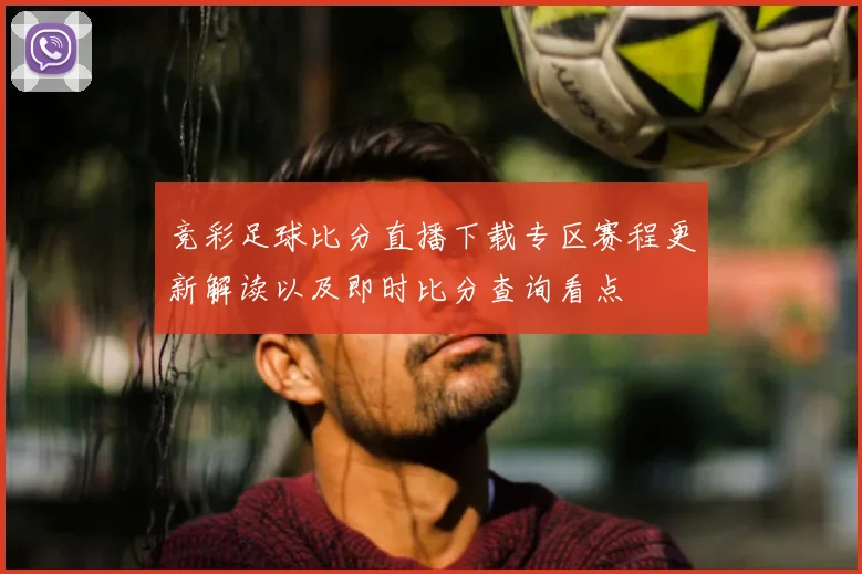 竞彩足球比分直播下载专区赛程更新解读以及即时比分查询看点