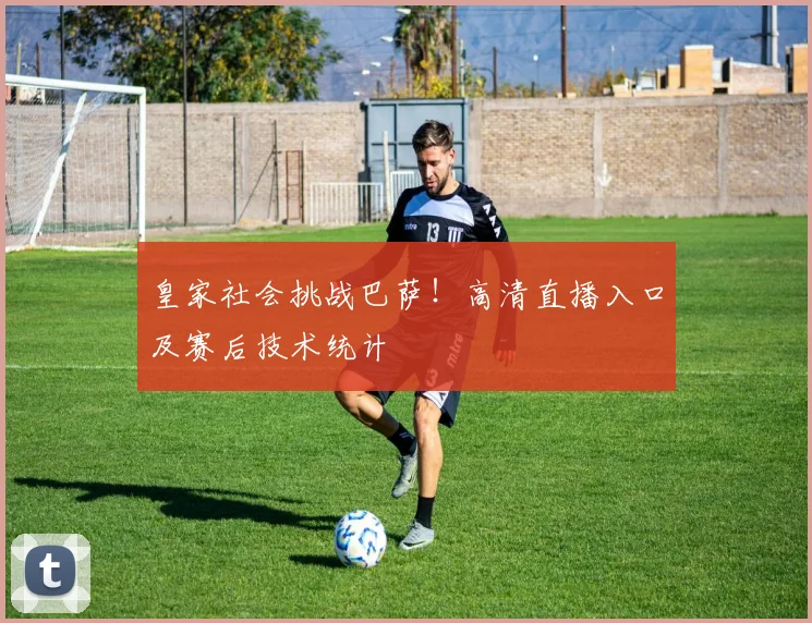 皇家社会挑战巴萨！高清直播入口及赛后技术统计