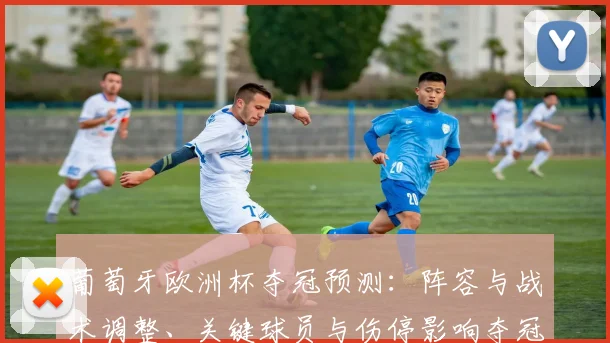 葡萄牙欧洲杯夺冠预测：阵容与战术调整、关键球员与伤停影响夺冠概率
