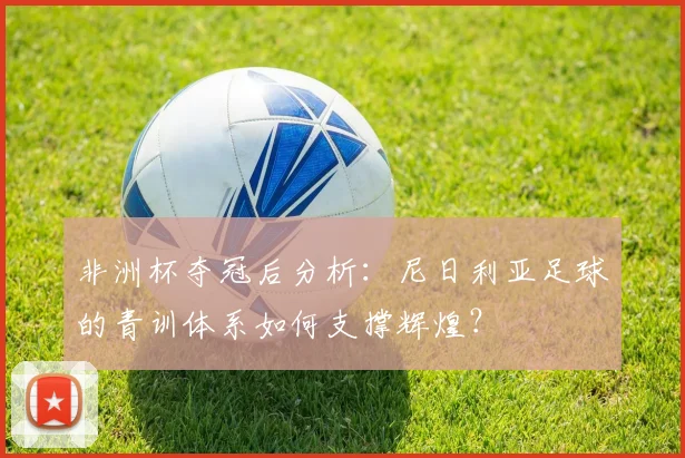 非洲杯夺冠后分析：尼日利亚足球的青训体系如何支撑辉煌？