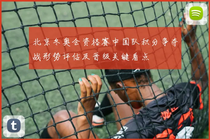 北京冬奥会资格赛中国队积分争夺战形势评估及晋级关键看点