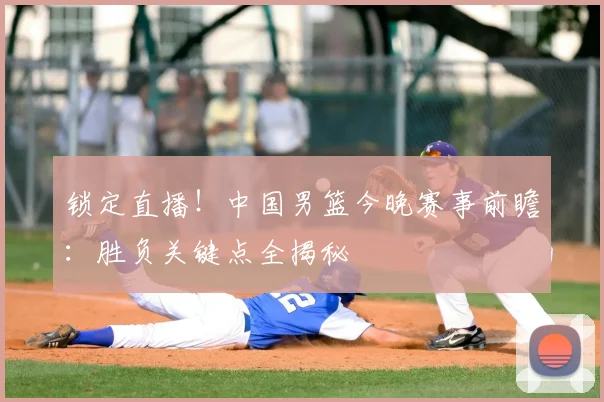 锁定直播！中国男篮今晚赛事前瞻：胜负关键点全揭秘
