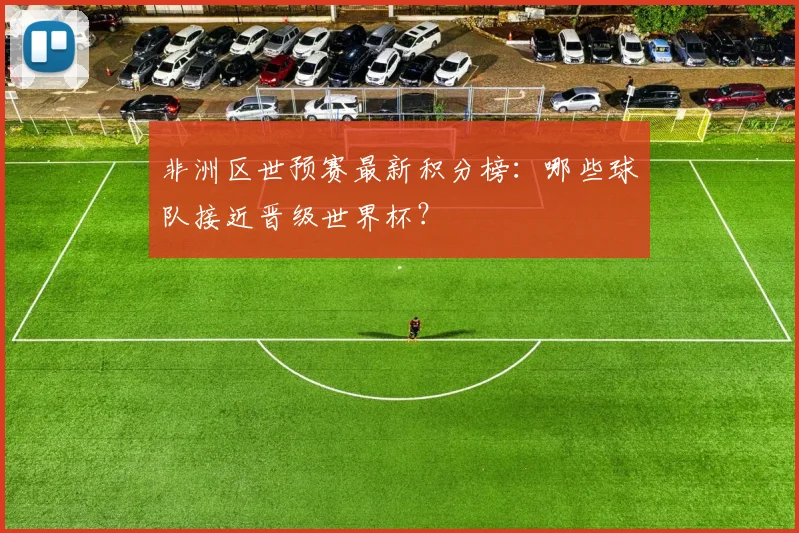 非洲区世预赛最新积分榜：哪些球队接近晋级世界杯？
