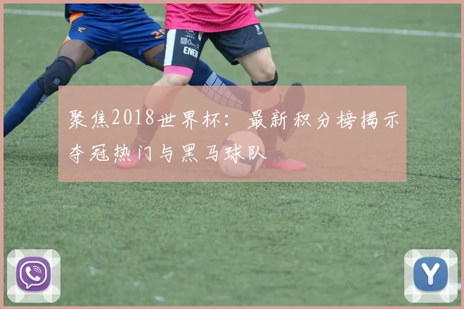 聚焦2018世界杯：最新积分榜揭示夺冠热门与黑马球队
